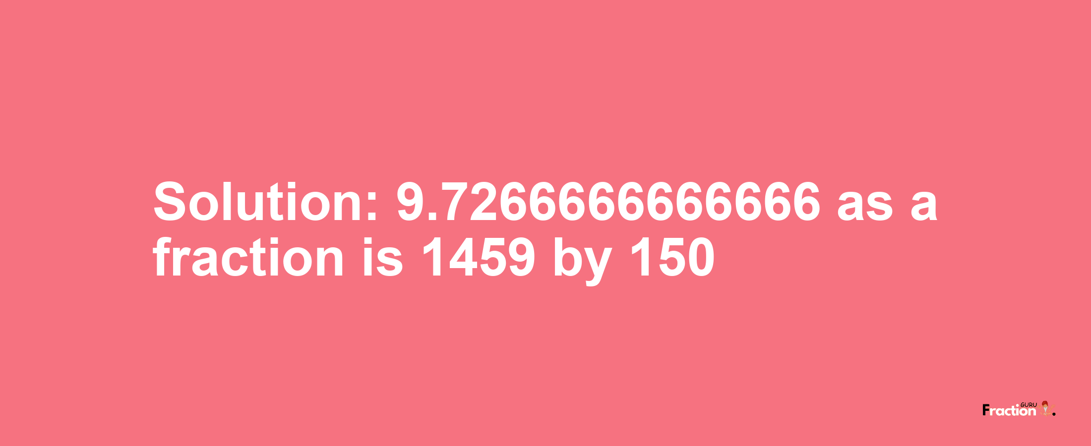 Solution:9.7266666666666 as a fraction is 1459/150